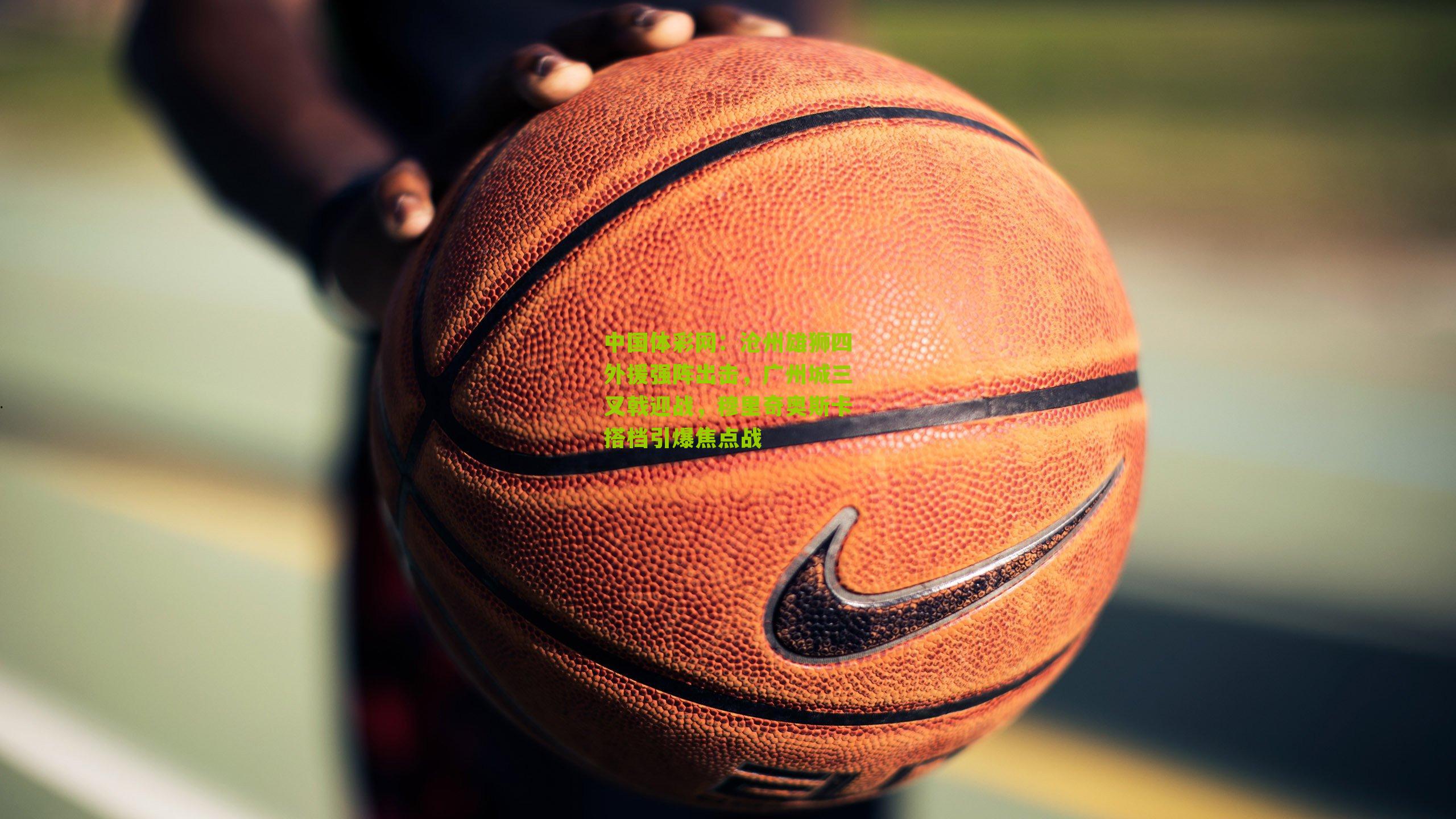 沧州雄狮四外援强阵出击，广州城三叉戟迎战，穆里奇奥斯卡搭档引爆焦点战