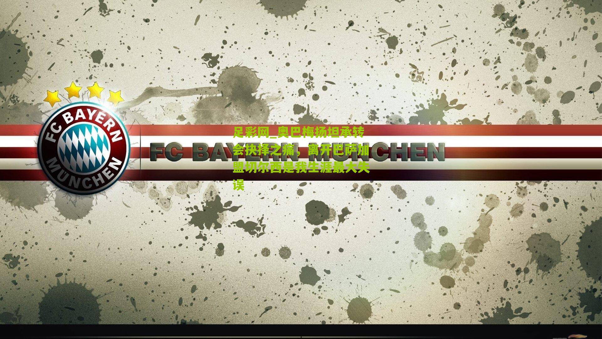 奥巴梅扬坦承转会抉择之痛,离开巴萨加盟切尔西是我生涯最大失误