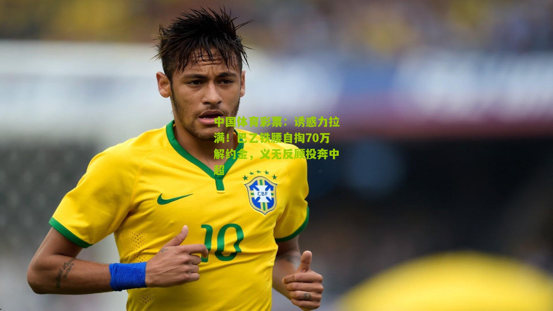 诱惑力拉满！巴乙铁腰自掏70万解约金，义无反顾投奔中超