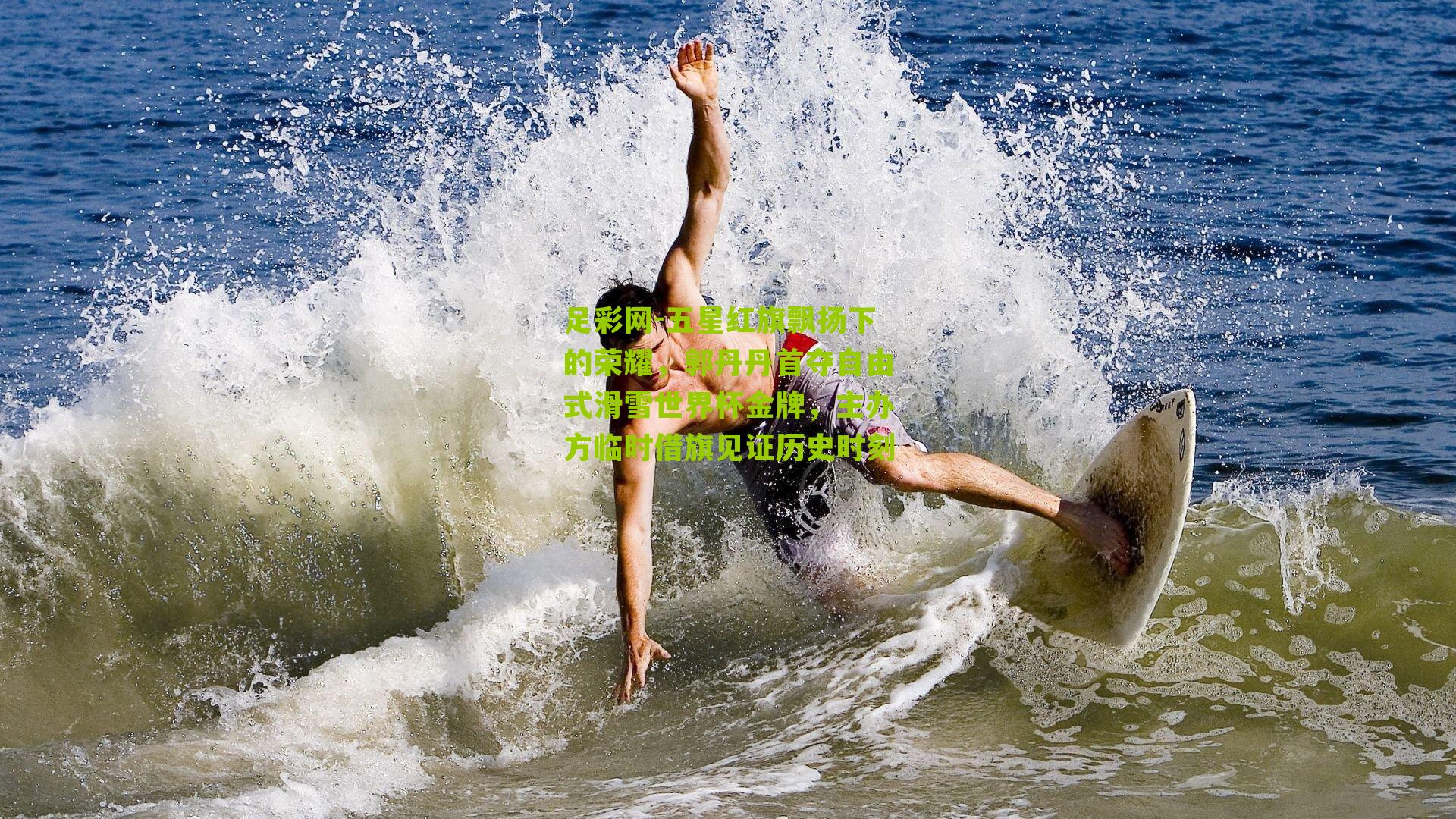 五星红旗飘扬下的荣耀，郭丹丹首夺自由式滑雪世界杯金牌，主办方临时借旗见证历史时刻