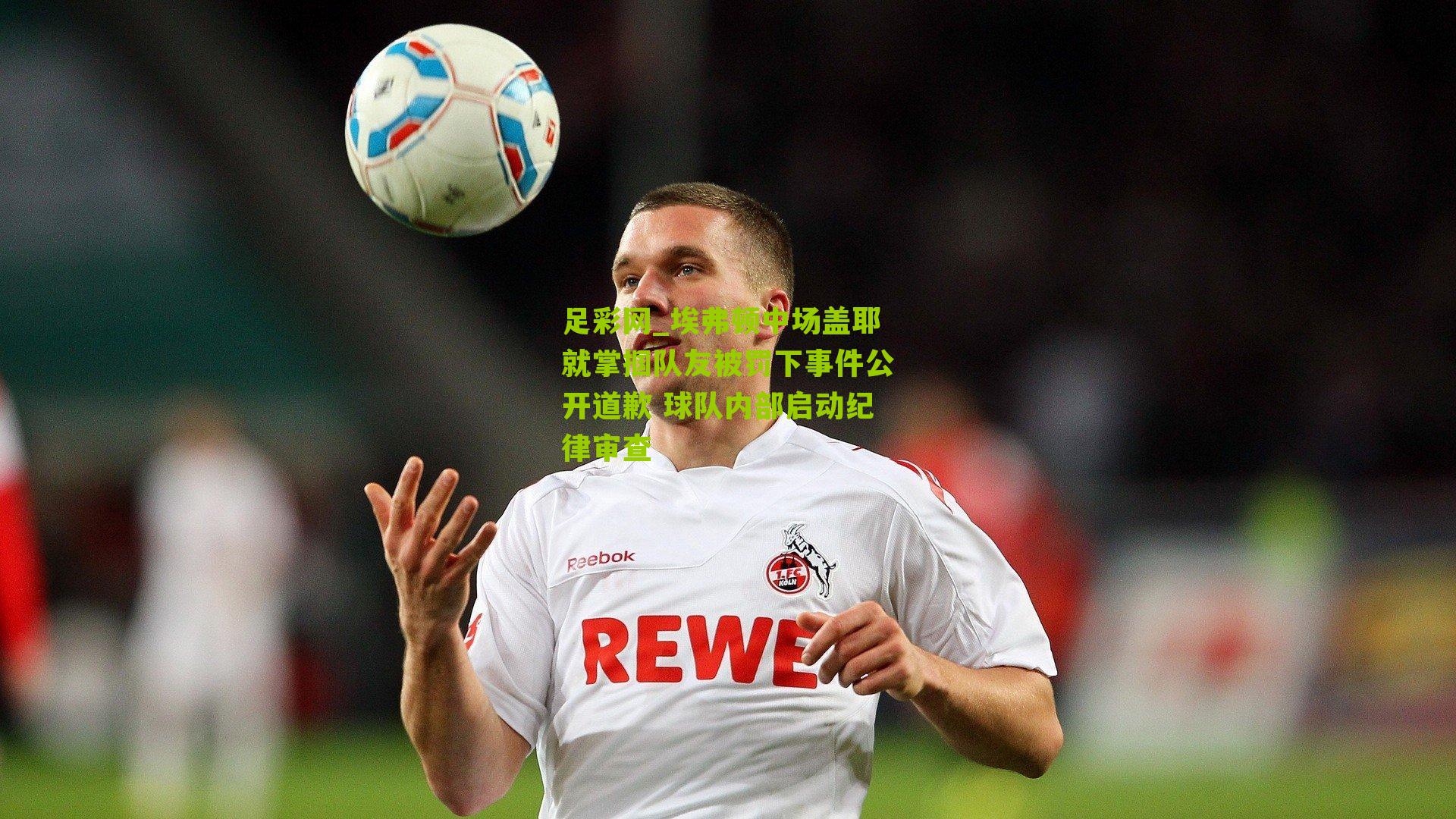 埃弗顿中场盖耶就掌掴队友被罚下事件公开道歉 球队内部启动纪律审查